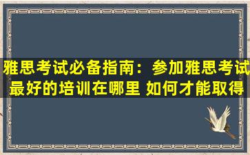 雅思考试必备指南：参加雅思考试最好的培训在哪里 如何才能取得高分？